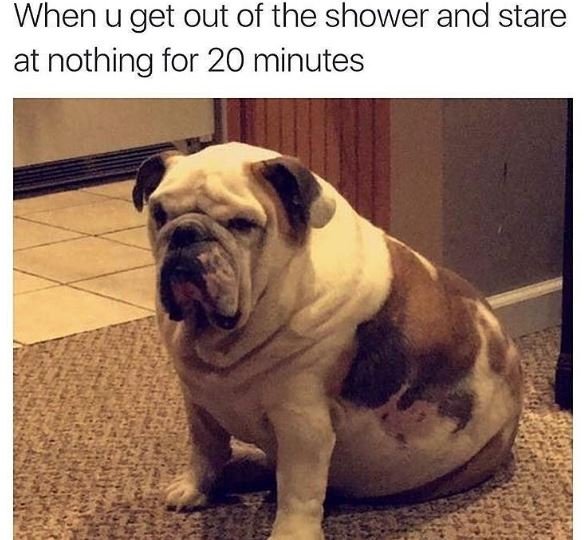 When u get out of the shower and stare at nothing for 20 minutes