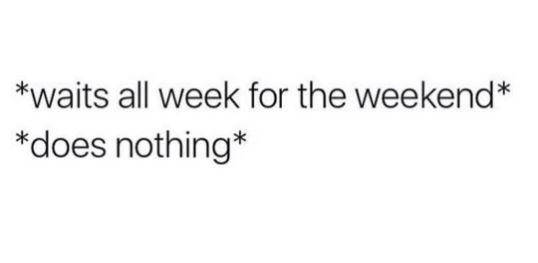 Waits all week for the weekend does nothing