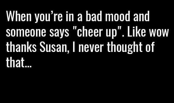 When you' 're in a bad mood and someone says 'cheer up' like wow thanks susan ne