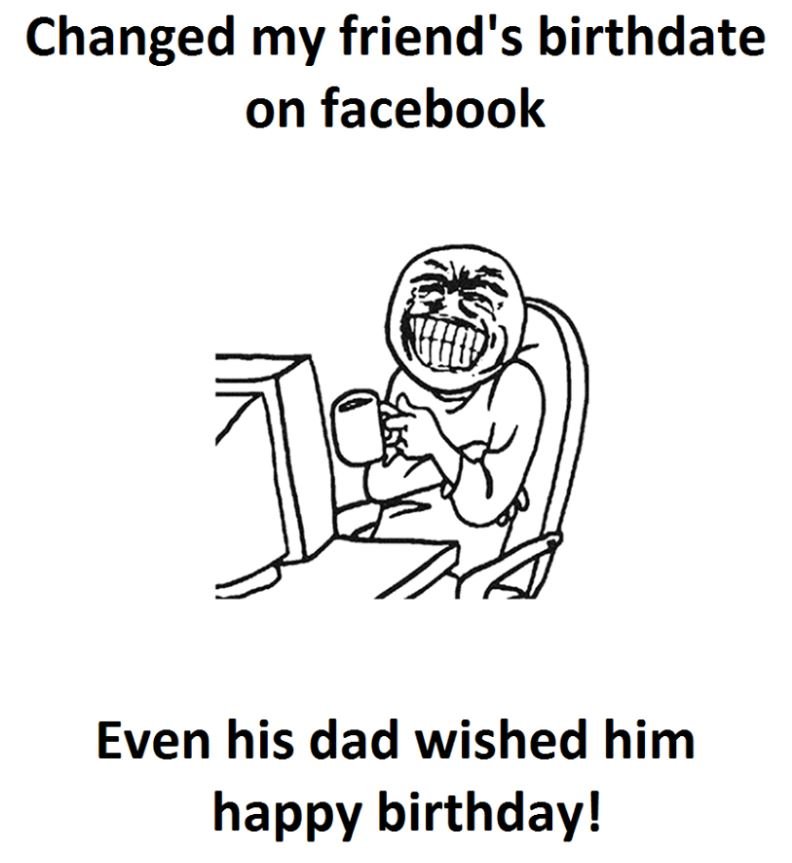 Changed my friend's birthdate on facebook even his dad wished him happy birthday