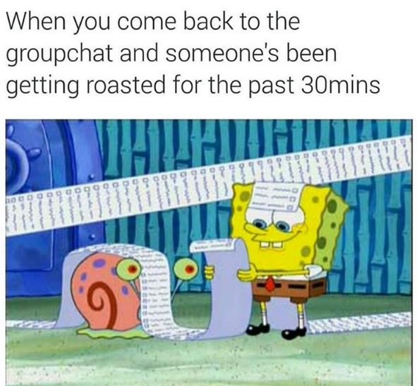 When you come back to the groupchat and someone's been getting roasted for the p
