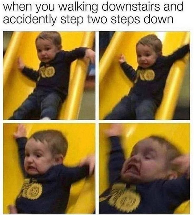 When you walking downstairs and accidently step two steps down