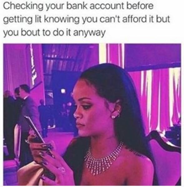 Checking your bank account before getting lit knowing you can't afford it but yo