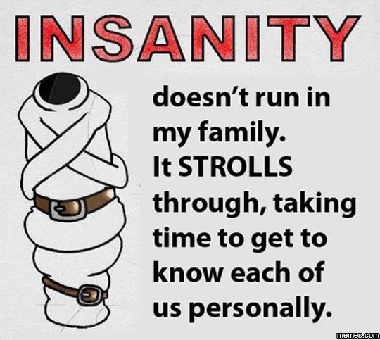Insanity doesn't run in my family. it strolls through, taking time to get to kno