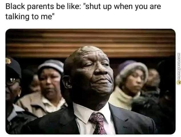 Black parents be like shut up when you are talking to me
