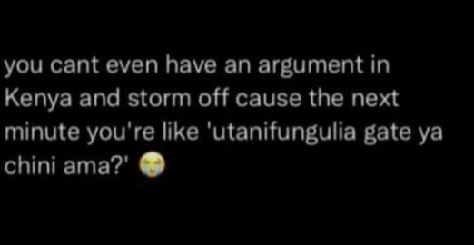 You cant even have an argument in kenya and storm off cause the next minute you'