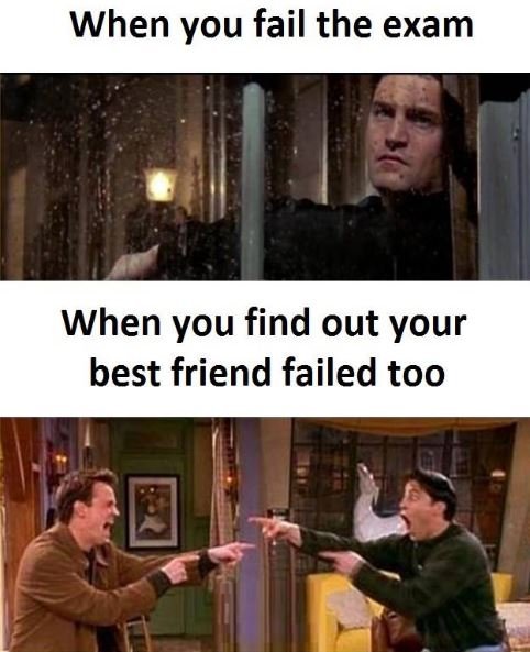 When you fail the exam when you find out your best friend failed too