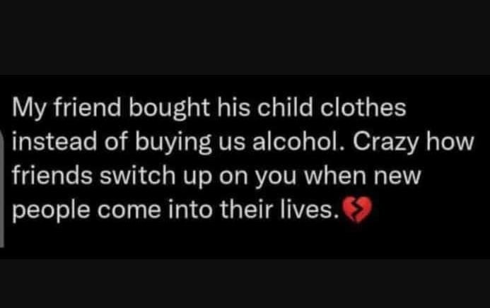My friend bought his child clothes instead of buying us alcohol. crazy how frien