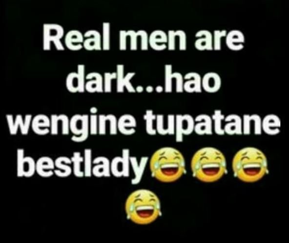 Real men are dark.. hao wengine tupatane bestlady