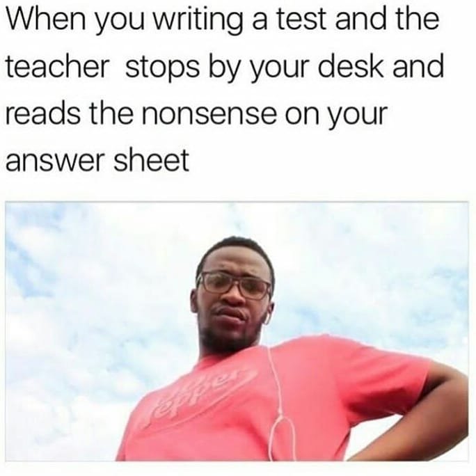 When you writing a test and the teacher stops by your desk and reads the nonsens
