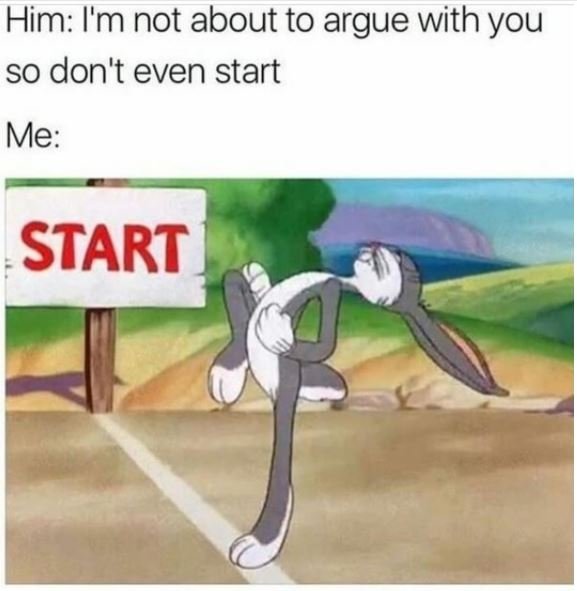 Him i'm not about to argue with you so don't even start me start