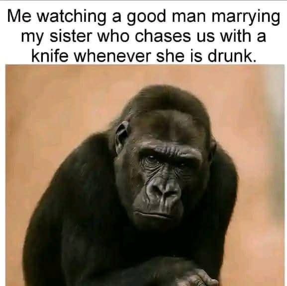 Me watching a good man marrying my sister who chases us with a knife whenever sh