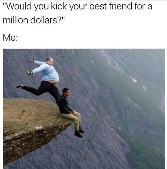 Would you kick your best friend for a million dollars? me