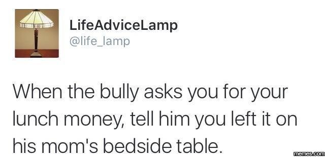 Lifeadvicelamp life_lamp when the bully asks you for your lunch money tell him y