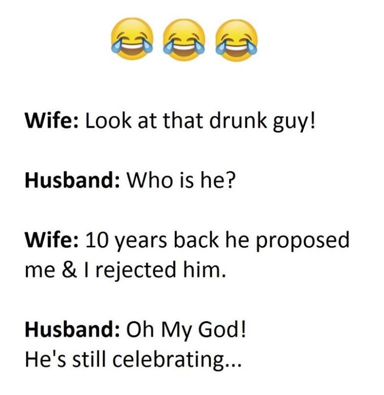 Wife look at that drunk guy! husband who is he? wife 10 years back he proposed m