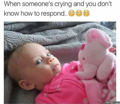 When someone's crying and you don't know how to respond. memesco