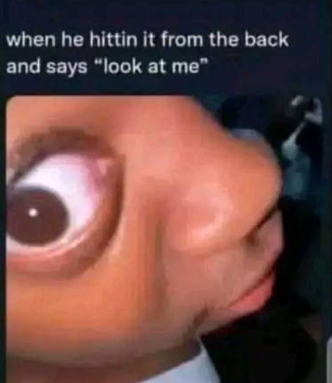 When he hittin it from the back and says look at me