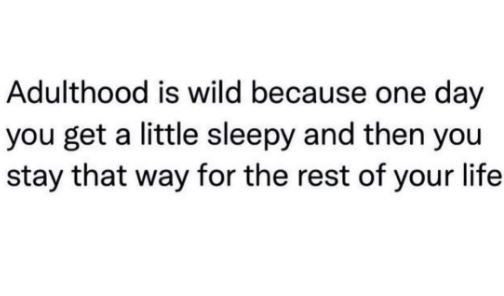 Adulthood is wild because one day you get a little sleepy and then you stay that