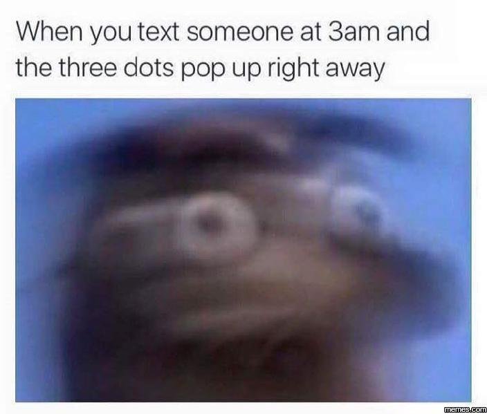 When you text someone at 3am and the three dots pop up right away memeacom