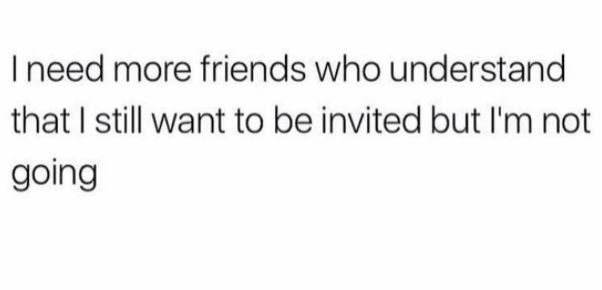 Ineed more friends who understand that still want to be invited but i'm not goin