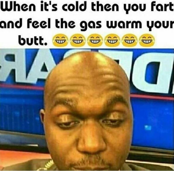 When it's cold then you fart and feel the g9s worm your butt. a