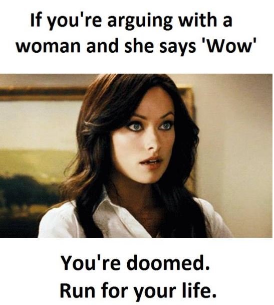 If you're arguing with a woman and she says 'wow' you're doomed. run for your li
