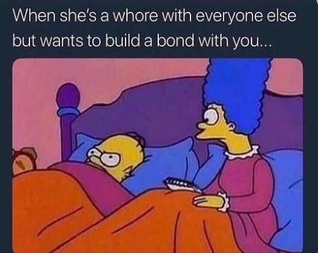 When she's awhore with everyone else but wants to build a bond with you._