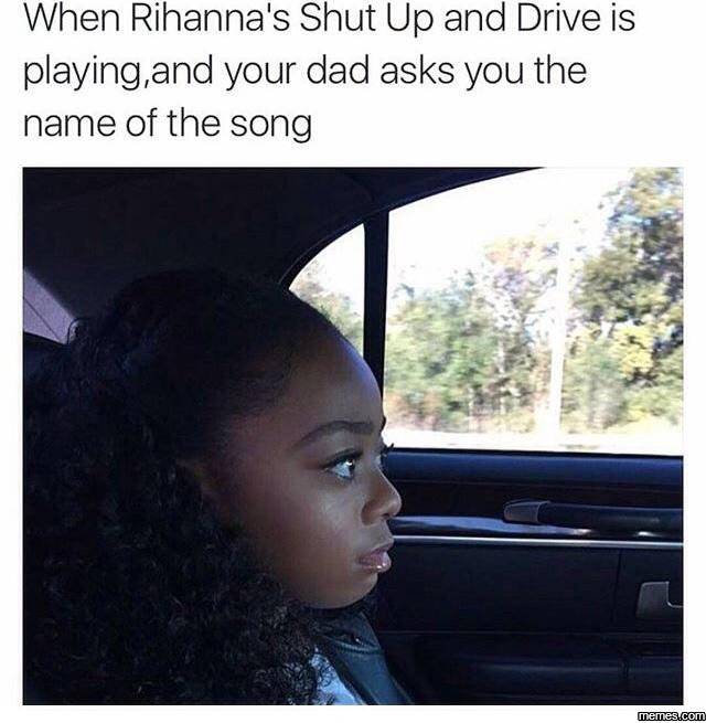 When rihanna's shut up and drive is playing,and your dad asks you the name of th