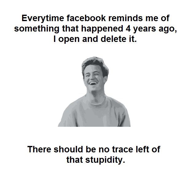 Everytime facebook reminds me of something that happened 4 years ago, open and d