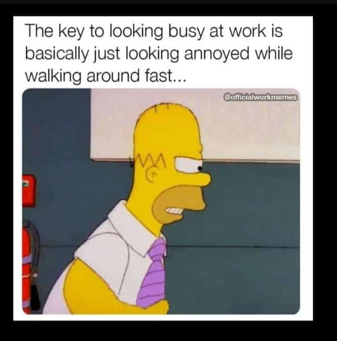 The key to looking busy at work is basically just looking annoyed while walking
