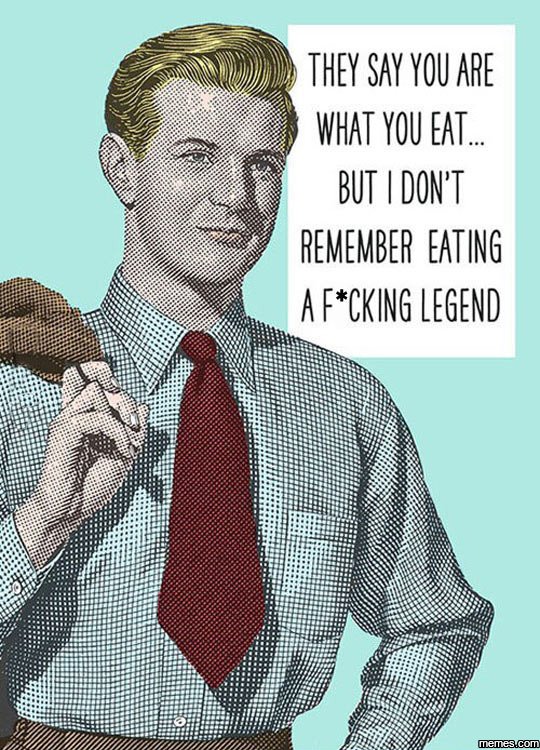 They say you are what you eat but don't remember eating a fckhg legend meescod
