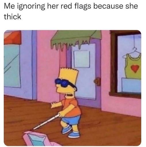 Me ignoring her red flags because she thick
