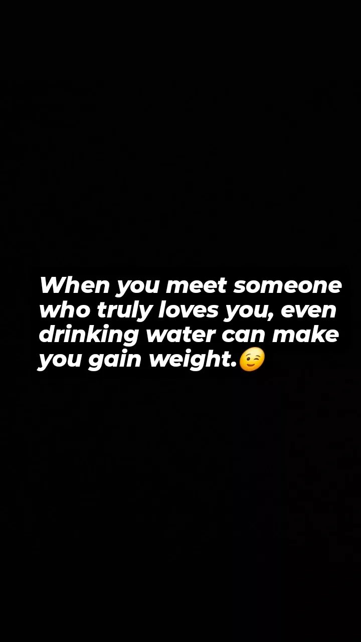 When you meet someone who truly loves you, even drinking water can make you gain
