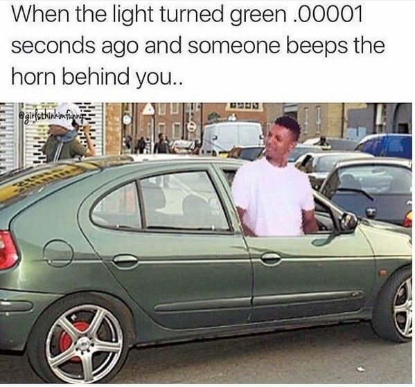 When the light turned green .000o1 seconds ago and someone beeps the horn behind