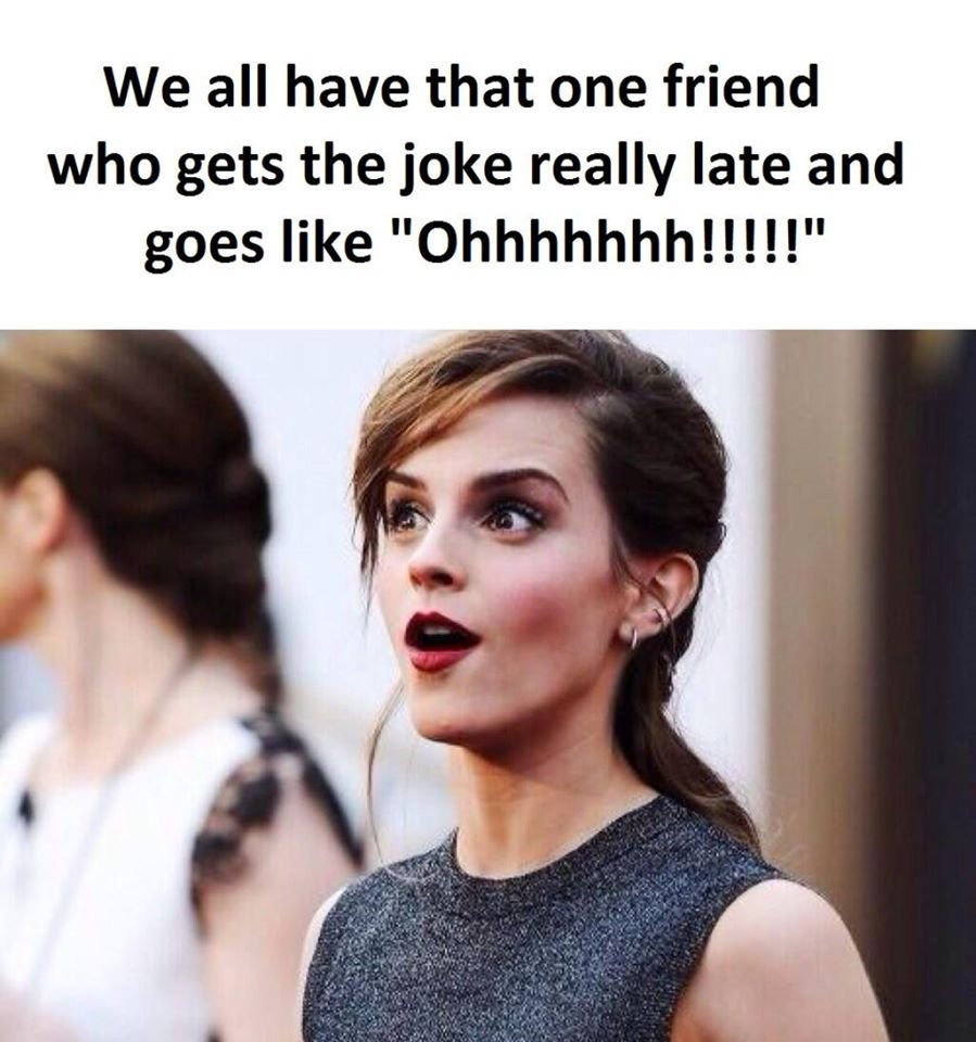 We all have that one friend who gets the joke really late and goes like ohhhhhhh