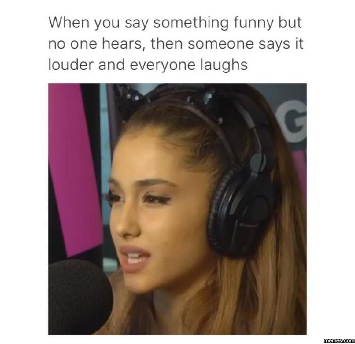 When you say something funny but no one hears, then someone says it louder and e