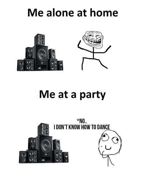 Me alone at home me at a party no. 1don't know how to dance