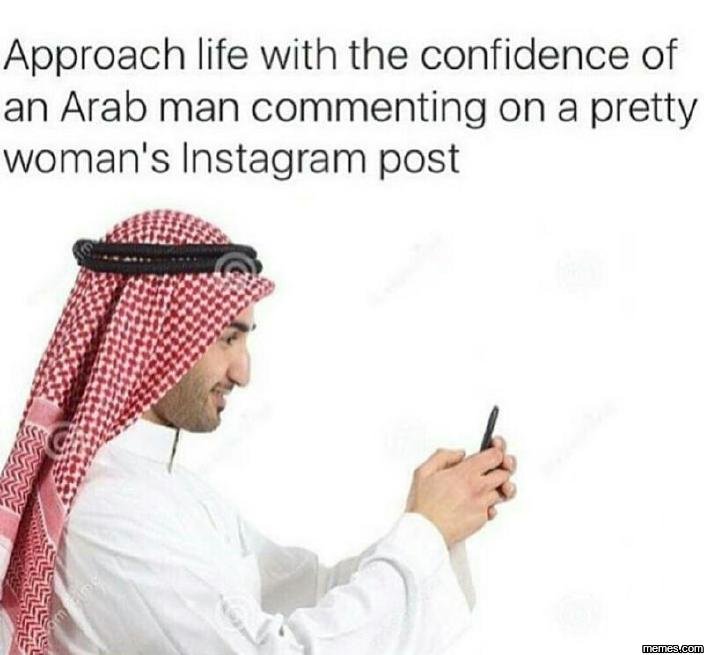 Approach life with the confidence of an arab man commenting on a pretty woman's