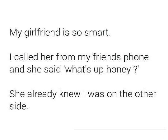 My girlfriend is so smart. called her from my friends phone and she said 'what's