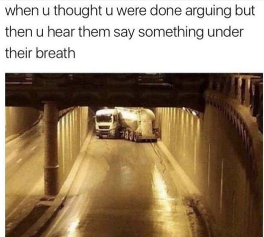 When u thought u were done arguing but then u hear them say something under thei