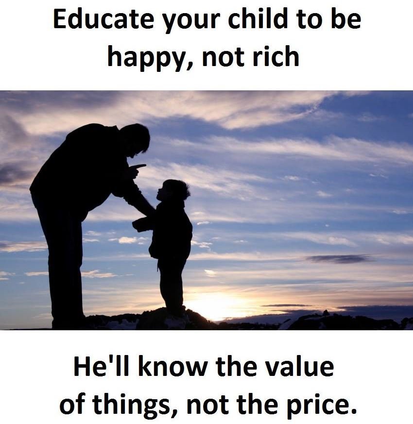 Educate your child to be happy, not rich he'll know the value of things, not the