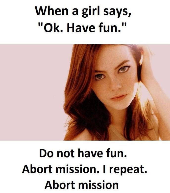 When a girl says, ok. have fun. 1i do not have fun. abort mission. i repeat. abo