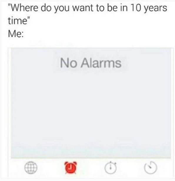 Where do you want to be in 10 years time me no alarms