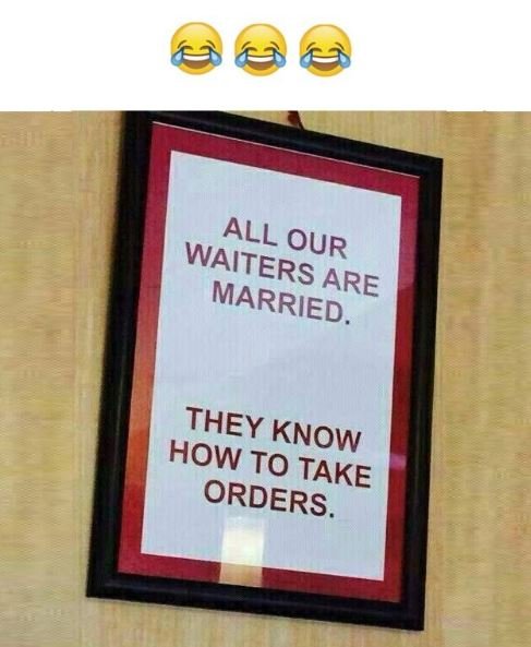 They know how to take orders. all our waiters married . are