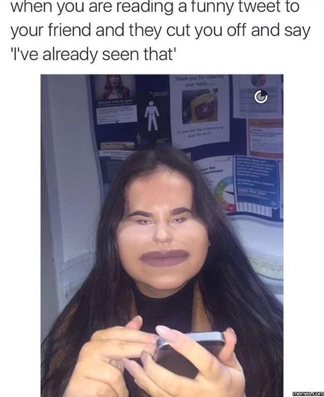 When you are reading a tunny tweet to your friend and they cut you off and say '