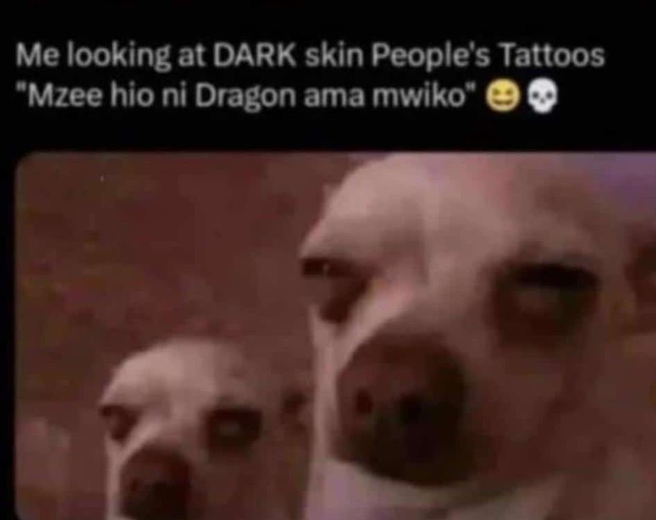 Me looking at dark skin people's tattoos mzee hio ni dragon ama mwiko