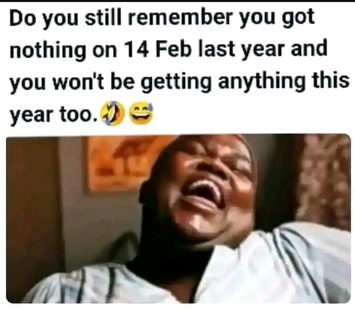 Do you still remember you got nothing on 14 feb last year and you won't be getti