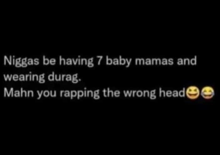 Niggas be having 7 baby mamas and wearing durag. mahn you rapping the wrong head