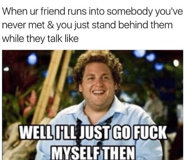 When ur friend runs into somebody you've never met you just stand behind them wh