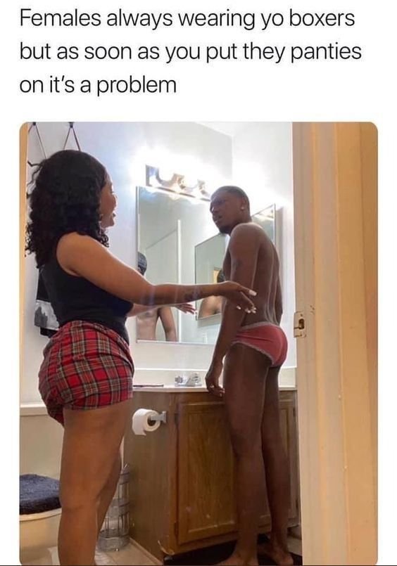 Females always wearing yo boxers but as soon as you put they panties on it's a p